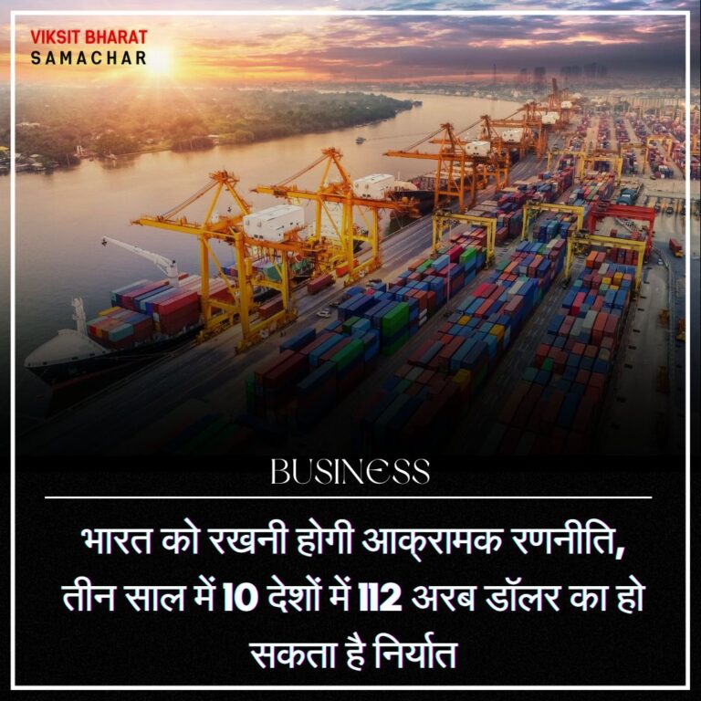 भारत को रखनी होगी आक्रामक रणनीति, तीन साल में 10 देशों में 112 अरब डॉलर का हो सकता है निर्यात